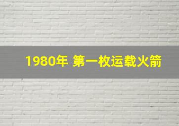 1980年 第一枚运载火箭